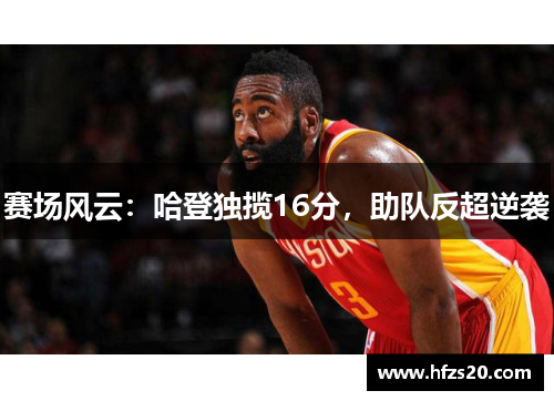 赛场风云：哈登独揽16分，助队反超逆袭