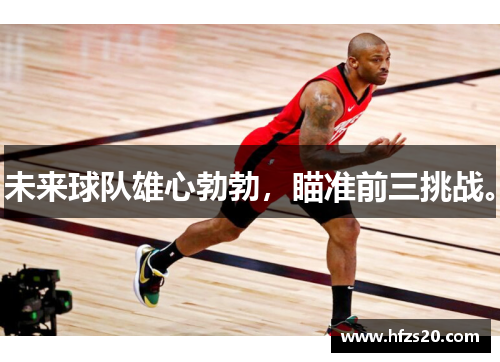 未来球队雄心勃勃，瞄准前三挑战。